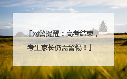 网警提醒：高考结束，考生家长仍需警惕！