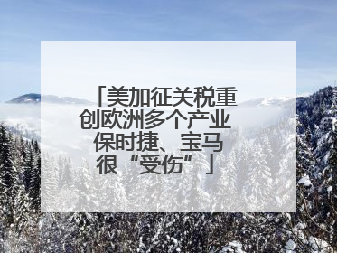 美加征关税重创欧洲多个产业 保时捷、宝马很“受伤”