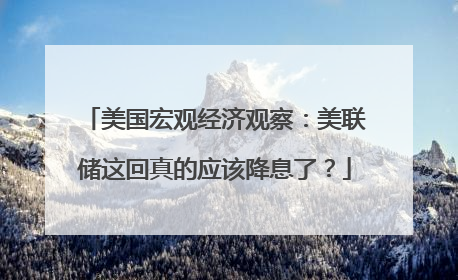 美国宏观经济观察：美联储这回真的应该降息了？