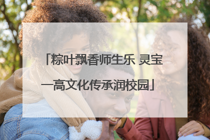 粽叶飘香师生乐 灵宝一高文化传承润校园