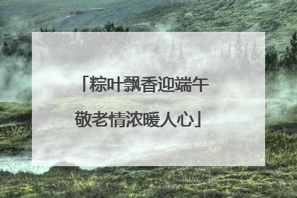粽叶飘香迎端午 敬老情浓暖人心