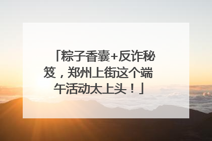 粽子香囊+反诈秘笈，郑州上街这个端午活动太上头！