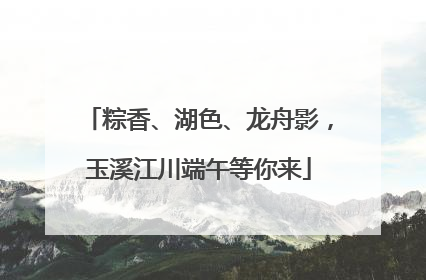 粽香、湖色、龙舟影，玉溪江川端午等你来
