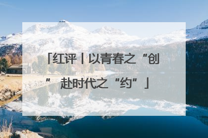 红评丨以青春之“创” 赴时代之“约”