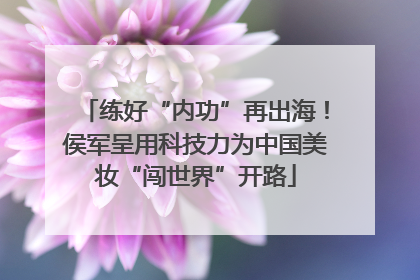 练好“内功”再出海！侯军呈用科技力为中国美妆“闯世界”开路