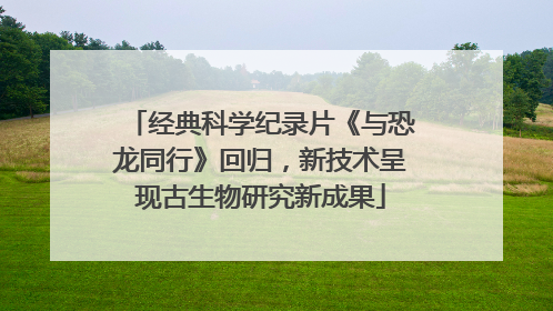 经典科学纪录片《与恐龙同行》回归，新技术呈现古生物研究新成果