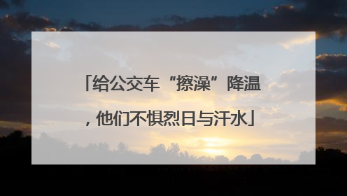 给公交车“擦澡”降温，他们不惧烈日与汗水