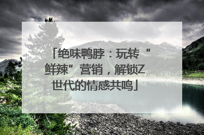 绝味鸭脖：玩转“鲜辣”营销，解锁Z世代的情感共鸣