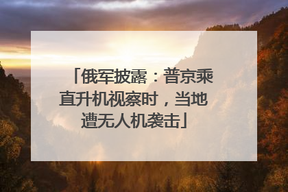 俄军披露：普京乘直升机视察时，当地遭无人机袭击