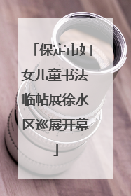 保定市妇女儿童书法临帖展徐水区巡展开幕
