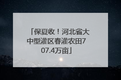 保夏收！河北省大中型灌区春灌农田707.4万亩