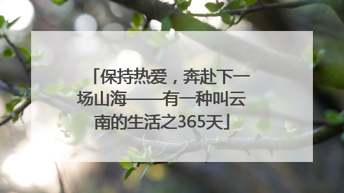 保持热爱，奔赴下一场山海——有一种叫云南的生活之365天