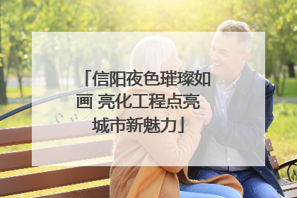 信阳夜色璀璨如画 亮化工程点亮城市新魅力