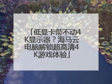 低显卡带不动4K显示器？海马云电脑解锁超高清4K游戏体验