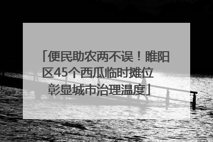 便民助农两不误！睢阳区45个西瓜临时摊位 彰显城市治理温度