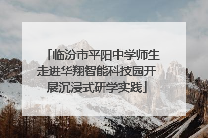临汾市平阳中学师生走进华翔智能科技园开展沉浸式研学实践