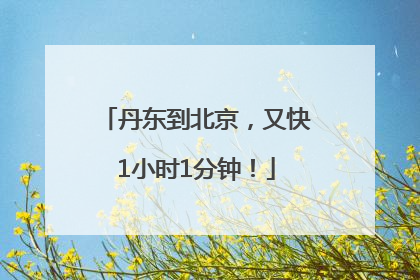丹东到北京，又快1小时1分钟！