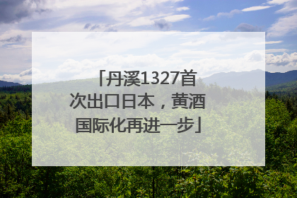 丹溪1327首次出口日本，黄酒国际化再进一步