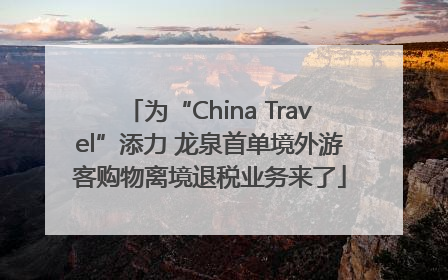 为“China Travel”添力 龙泉首单境外游客购物离境退税业务来了