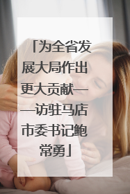 为全省发展大局作出更大贡献——访驻马店市委书记鲍常勇