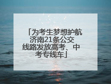 为考生梦想护航 济南21条公交线路发放高考、中考专线车