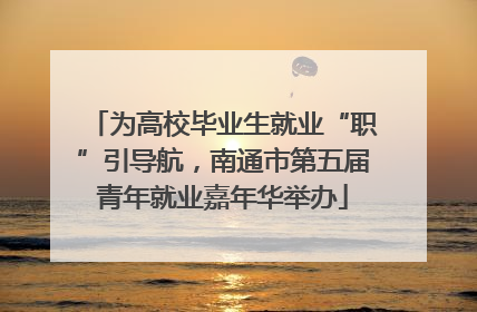 为高校毕业生就业“职”引导航，南通市第五届青年就业嘉年华举办