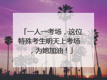 一人一考场，这位特殊考生明天上考场，为她加油！