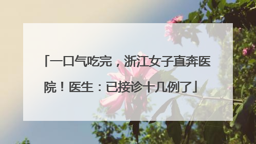 一口气吃完，浙江女子直奔医院！医生：已接诊十几例了
