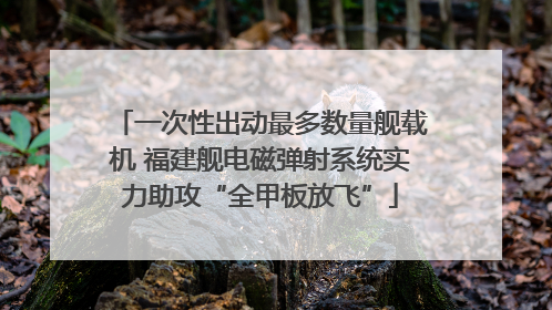 一次性出动最多数量舰载机 福建舰电磁弹射系统实力助攻“全甲板放飞”