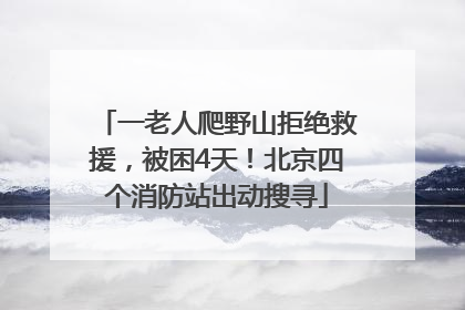 一老人爬野山拒绝救援，被困4天！北京四个消防站出动搜寻