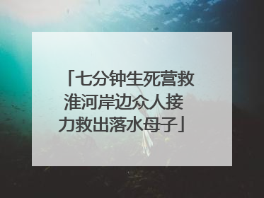 七分钟生死营救 淮河岸边众人接力救出落水母子