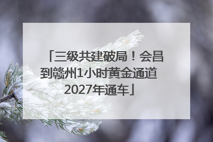三级共建破局！会昌到赣州1小时黄金通道2027年通车