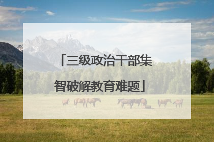 三级政治干部集智破解教育难题
