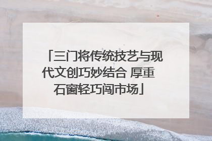 三门将传统技艺与现代文创巧妙结合 厚重石窗轻巧闯市场