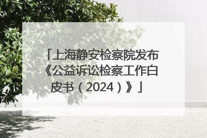 上海静安检察院发布《公益诉讼检察工作白皮书（2024）》