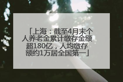 上海：截至4月末个人养老金累计缴存金额超180亿，人均缴存额约1万居全国第一