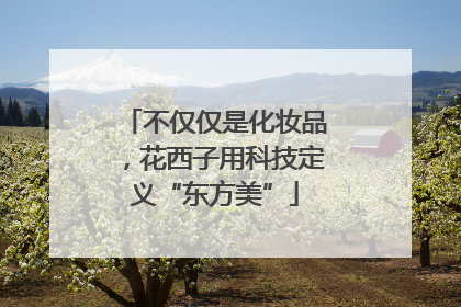 不仅仅是化妆品，花西子用科技定义“东方美”