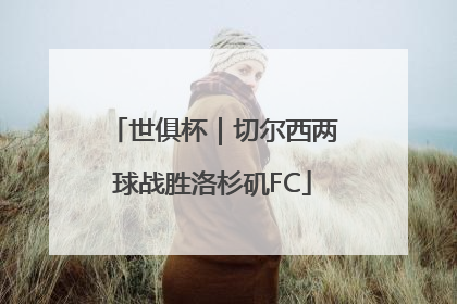 世俱杯｜切尔西两球战胜洛杉矶FC