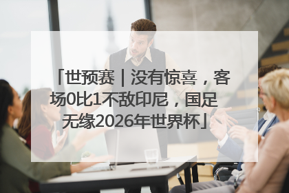 世预赛｜没有惊喜，客场0比1不敌印尼，国足无缘2026年世界杯