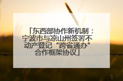 东西部协作新机制：宁波市与凉山州签署不动产登记“跨省通办”合作框架协议