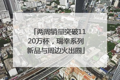 两周销量突破1120万杯，瑞幸系列新品与周边火出圈