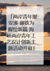 两岸青年聚安溪 藤铁为媒绘新篇 海峡两岸青年工艺设计创新主题活动开幕