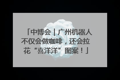 中博会｜广州机器人不仅会做咖啡，还会拉花“喜洋洋”图案！