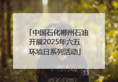 中国石化郴州石油开展2025年六五环境日系列活动