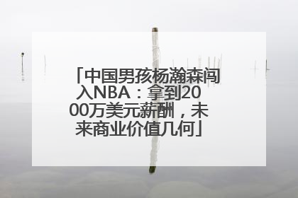 中国男孩杨瀚森闯入NBA：拿到2000万美元薪酬，未来商业价值几何
