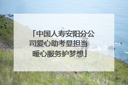中国人寿安阳分公司爱心助考显担当 暖心服务护梦想