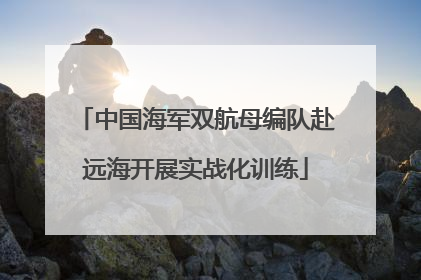 中国海军双航母编队赴远海开展实战化训练