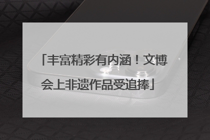 丰富精彩有内涵！文博会上非遗作品受追捧