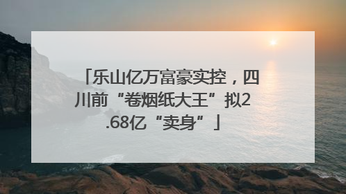 乐山亿万富豪实控，四川前“卷烟纸大王”拟2.68亿“卖身”