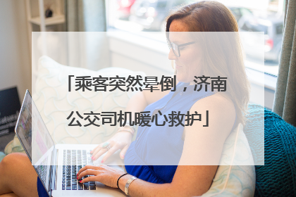乘客突然晕倒，济南公交司机暖心救护